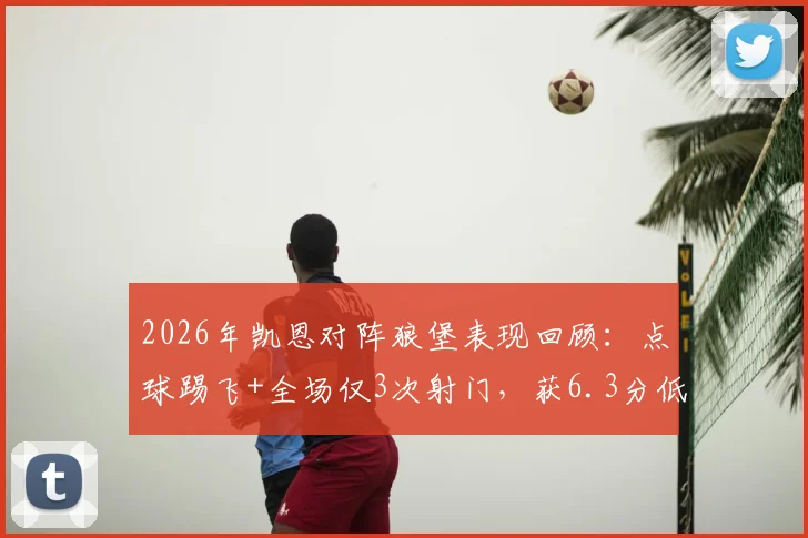2026年凯恩对阵狼堡表现回顾：点球踢飞+全场仅3次射门，获6.3分低评分原因深度剖析