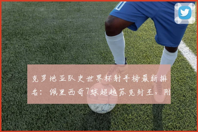 克罗地亚队史世界杯射手榜最新排名：佩里西奇7球超越苏克封王，附两人进球数据对比及2026展望