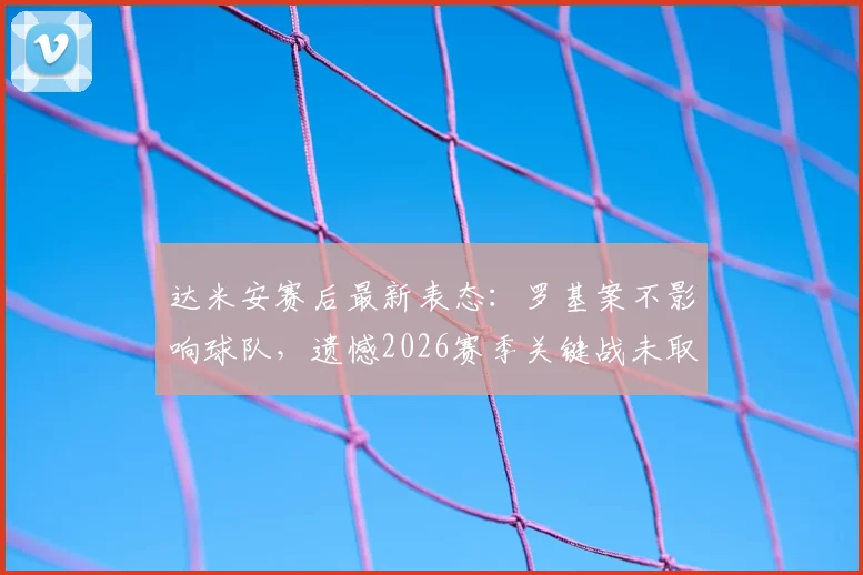 达米安赛后最新表态：罗基案不影响球队，遗憾2026赛季关键战未取胜