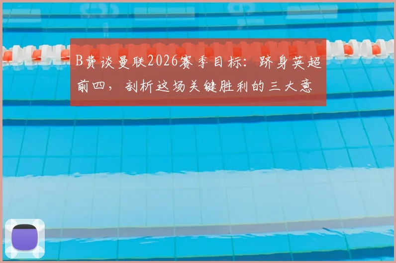 B费谈曼联2026赛季目标：跻身英超前四，剖析这场关键胜利的三大意义与争四前景