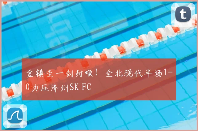 金镇圭一剑封喉！全北现代半场1-0力压济州SK FC