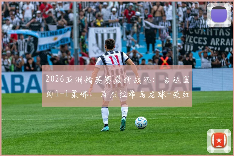 2026亚洲精英赛最新战况：吉达国民1-1柔佛，马杰拉希乌龙球+染红引爆半场悬念