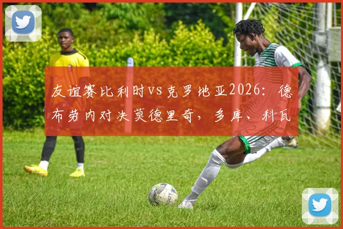 友谊赛比利时vs克罗地亚2026：德布劳内对决莫德里奇，多库、科瓦契奇谁更抢眼？前瞻看点全解析
