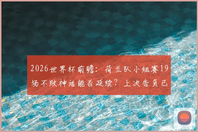 2026世界杯前瞻：荷兰队小组赛19场不败神话能否延续？上次告负已是遥远的1994年