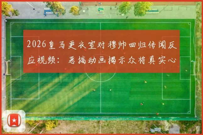 2026皇马更衣室对穆帅回归传闻反应视频:恶搞动画揭示众将真实心态,不寒而栗场面引热议