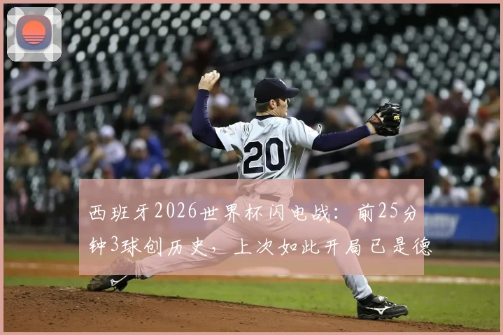 西班牙2026世界杯闪电战：前25分钟3球创历史，上次如此开局已是德国7-1巴西
