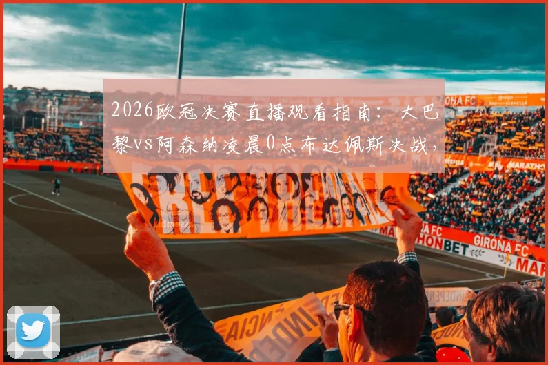 2026欧冠决赛直播观看指南：大巴黎vs阿森纳凌晨0点布达佩斯决战，附首发预测与历史交锋解析