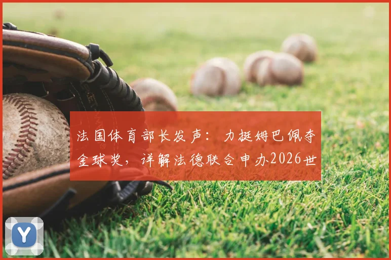 法国体育部长发声：力挺姆巴佩夺金球奖，详解法德联合申办2026世界杯优势与战略