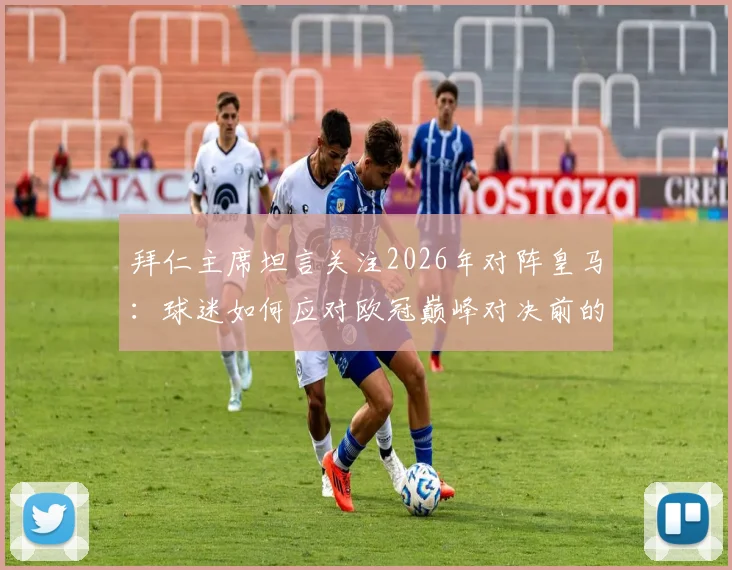 拜仁主席坦言关注2026年对阵皇马:球迷如何应对欧冠巅峰对决前的紧张情绪?