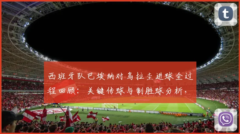西班牙队巴埃纳对乌拉圭进球全过程回顾：关键传球与制胜球分析，传球成功率数据解读