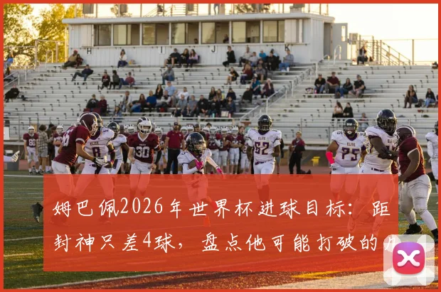 姆巴佩2026年世界杯进球目标：距封神只差4球，盘点他可能打破的几项关键纪录