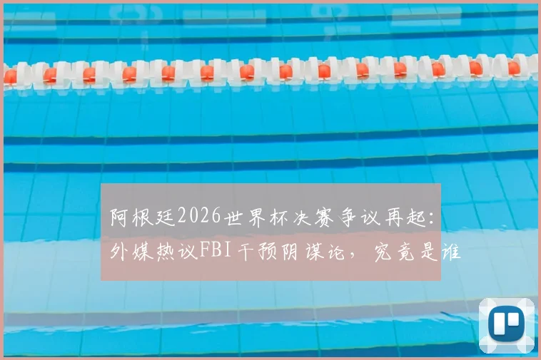 阿根廷2026世界杯决赛争议再起：外媒热议FBI干预阴谋论，究竟是谁在制造输球黑幕说法？
