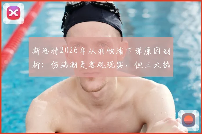 斯洛特2026年从利物浦下课原因剖析：伤病潮是客观现实，但三大执教失误成致命关键