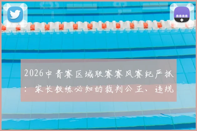 2026中青赛区域联赛赛风赛纪严抓：家长教练必知的裁判公正、违规举报与球员成长底线指南