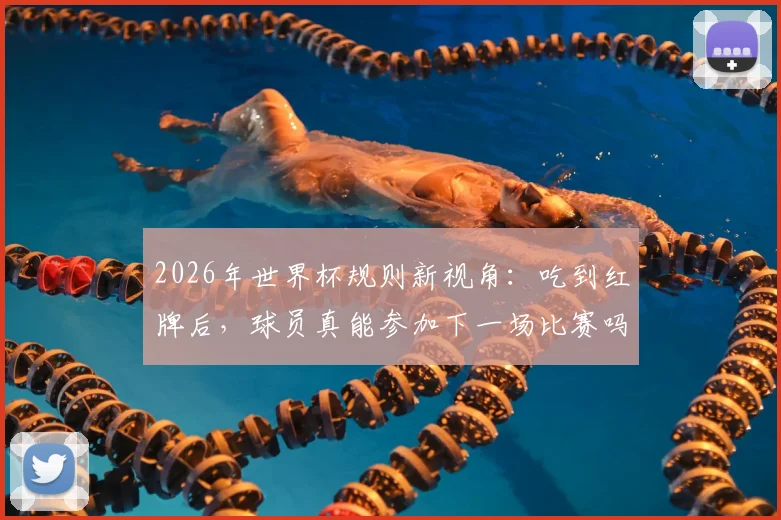 2026年世界杯规则新视角：吃到红牌后，球员真能参加下一场比赛吗？历史与误解深度探讨