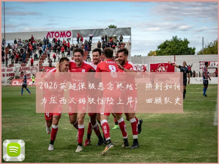 2026英超保级悬念终结：热刺如何力压西汉姆联惊险上岸，回顾队史最危险时刻