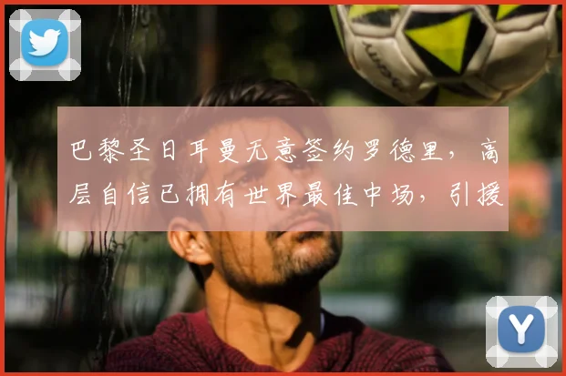 巴黎圣日耳曼无意签约罗德里，高层自信已拥有世界最佳中场，引援策略转向何方？