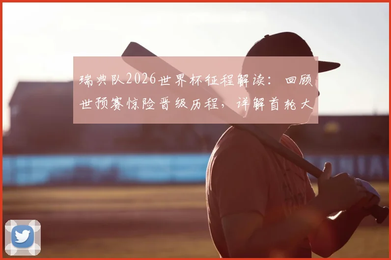 瑞典队2026世界杯征程解读：回顾世预赛惊险晋级历程，详解首轮大胜战术与伊萨克等核心球员表现