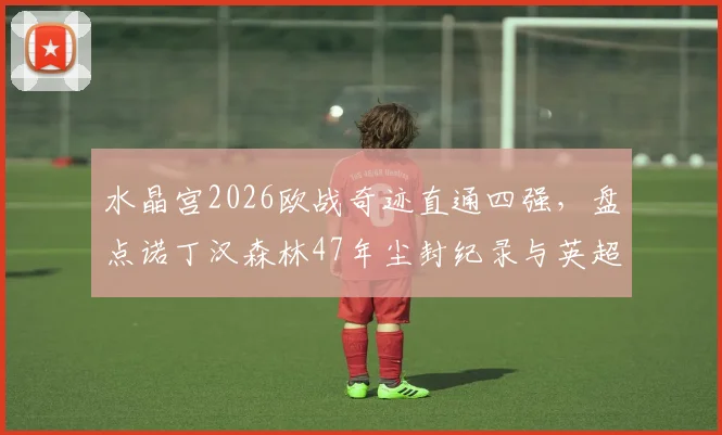 水晶宫2026欧战奇迹直通四强，盘点诺丁汉森林47年尘封纪录与英超黑马崛起轨迹