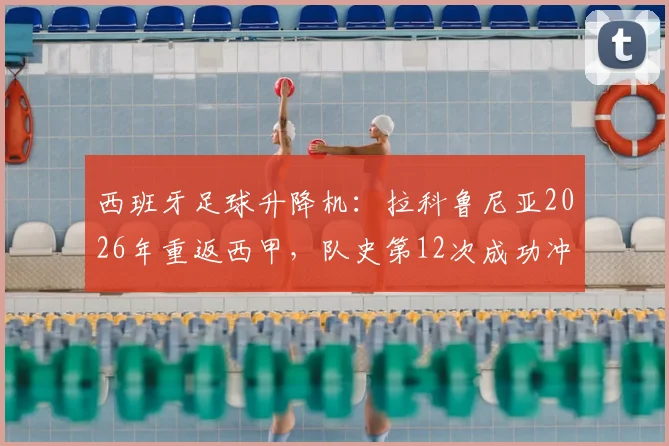 西班牙足球升降机：拉科鲁尼亚2026年重返西甲，队史第12次成功冲甲全记录