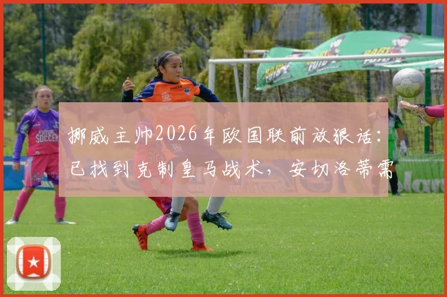 挪威主帅2026年欧国联前放狠话：已找到克制皇马战术，安切洛蒂需提防！