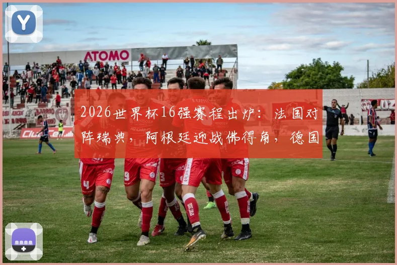 2026世界杯16强赛程出炉:法国对阵瑞典,阿根廷迎战佛得角,德国PK巴拉圭,附详细对阵时间与分析前瞻