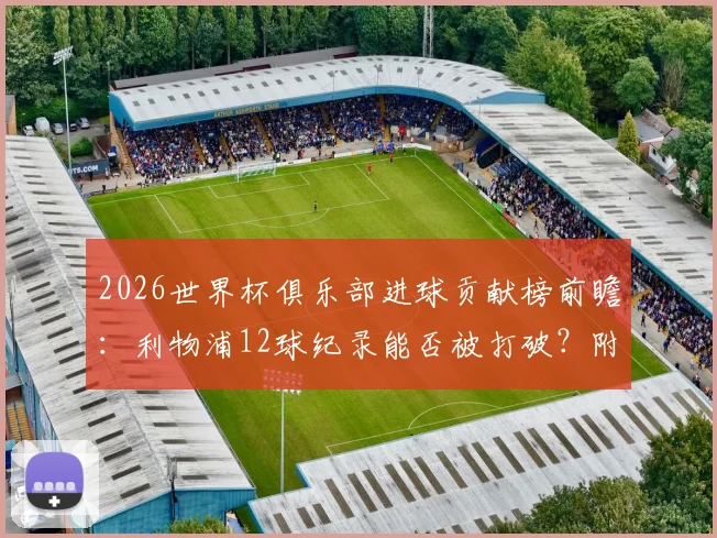 2026世界杯俱乐部进球贡献榜前瞻：利物浦12球纪录能否被打破？附历届排行与热门球队解析