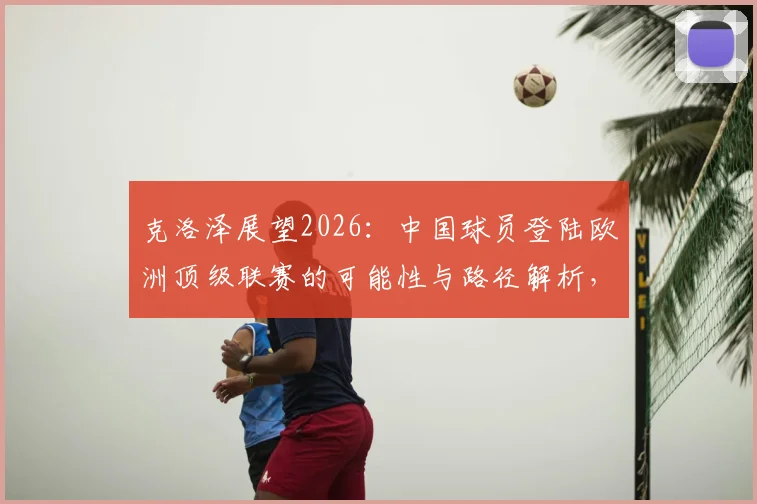 克洛泽展望2026：中国球员登陆欧洲顶级联赛的可能性与路径解析，附关键挑战分析