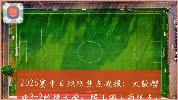 2026赛季日职联焦点战报:大阪樱花3-2险胜长崎,照山飒人两送点,香川真司终场绝杀