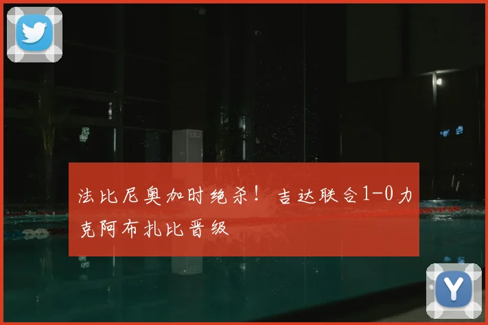 法比尼奥加时绝杀！吉达联合1-0力克阿布扎比晋级