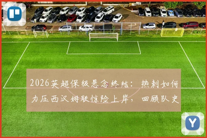 2026英超保级悬念终结:热刺如何力压西汉姆联惊险上岸,回顾队史最危险时刻