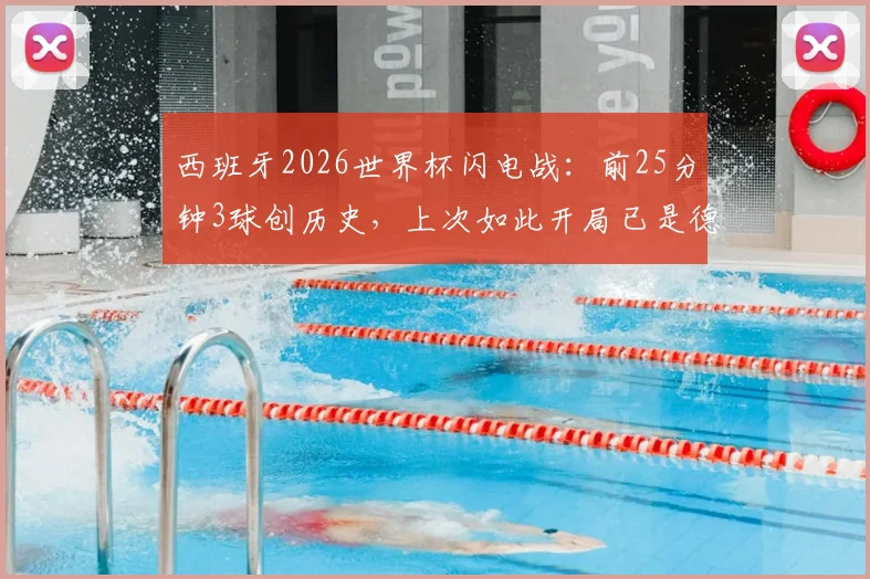 西班牙2026世界杯闪电战：前25分钟3球创历史，上次如此开局已是德国7-1巴西