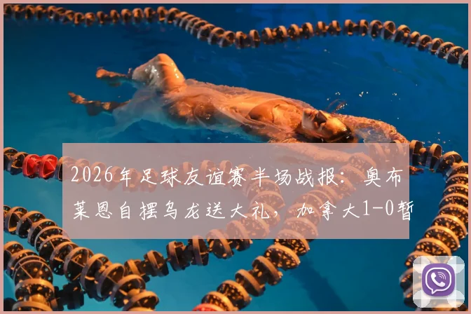 2026年足球友谊赛半场战报：奥布莱恩自摆乌龙送大礼，加拿大1-0暂时领先爱尔兰