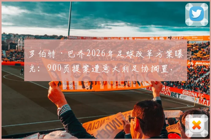 罗伯特·巴乔2026年足球改革方案曝光:900页提案遭意大利足协搁置,青训体系改革引热议