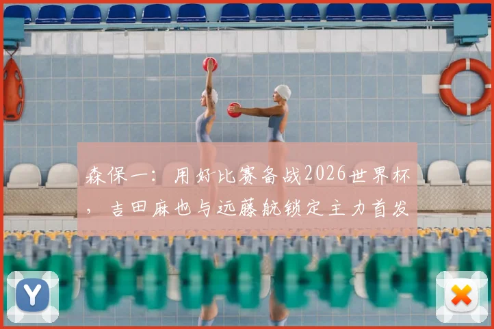 森保一:用好比赛备战2026世界杯,吉田麻也与远藤航锁定主力首发,日本队最新战术解析