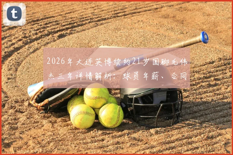 2026年大连英博续约21岁国脚毛伟杰三年详情解析:球员年薪、合同细节及球队未来计划一览