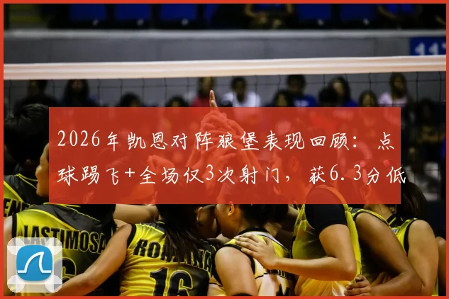 2026年凯恩对阵狼堡表现回顾:点球踢飞+全场仅3次射门,获6.3分低评分原因深度剖析