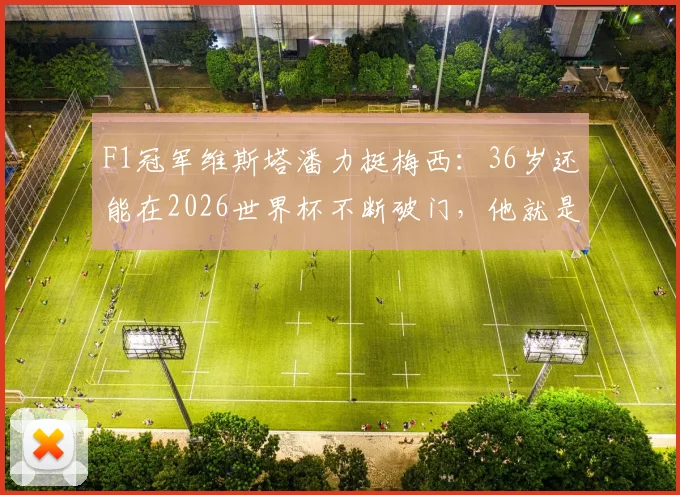 F1冠军维斯塔潘力挺梅西：36岁还能在2026世界杯不断破门，他就是当之无愧的MVP！