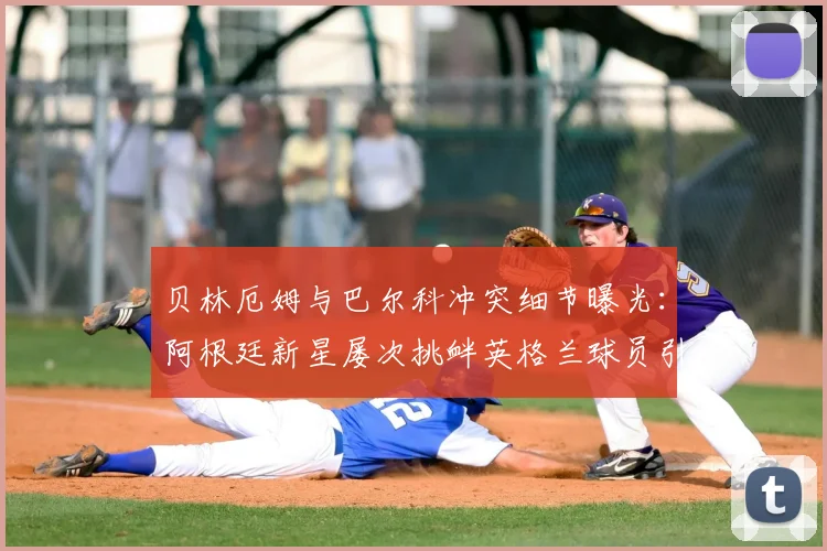 贝林厄姆与巴尔科冲突细节曝光：阿根廷新星屡次挑衅英格兰球员引发2026年场上对峙
