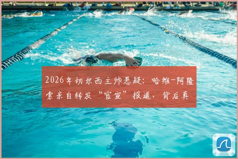2026年切尔西主帅悬疑：哈维-阿隆索亲自转发“官宣”报道，背后真相究竟如何？