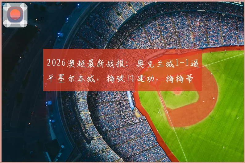 2026澳超最新战报：奥克兰城1-1逼平墨尔本城，梅破门建功，梅梅蒂补时绝平（附进球视频回顾）
