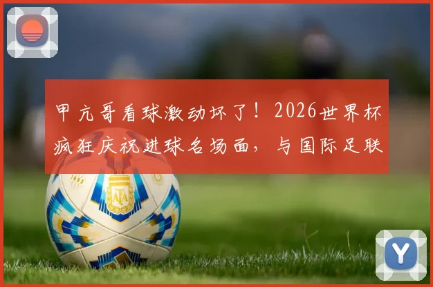 甲亢哥看球激动坏了！2026世界杯疯狂庆祝进球名场面，与国际足联主席因凡蒂诺私下关系揭秘