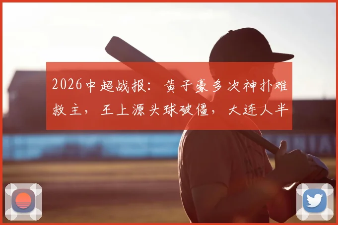 2026中超战报：黄子豪多次神扑难救主，王上源头球破僵，大连人半场0-1落后河南